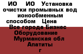 ИО-1, ИО-2 Установка очистки промывных вод ионообменным способом › Цена ­ 111 - Все города Бизнес » Оборудование   . Мурманская обл.,Апатиты г.